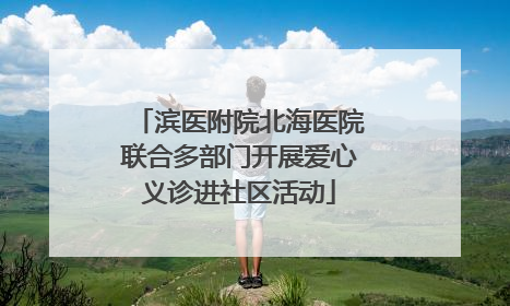 滨医附院北海医院联合多部门开展爱心义诊进社区活动