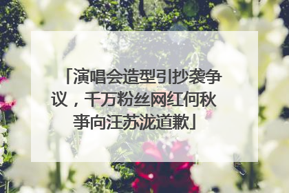 演唱会造型引抄袭争议，千万粉丝网红何秋亊向汪苏泷道歉