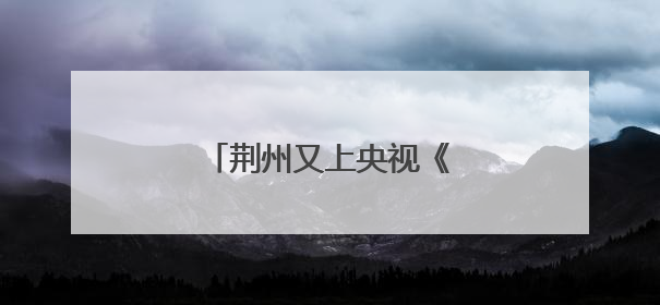 荆州又上央视《新闻联播》了！