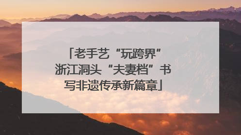老手艺“玩跨界” 浙江洞头“夫妻档”书写非遗传承新篇章