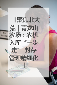 聚焦北大荒｜青龙山农场：农机入库“三步走” 封存管理精细化