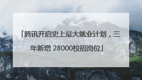 腾讯开启史上最大就业计划，三年新增 28000校招岗位