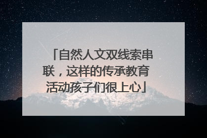 自然人文双线索串联，这样的传承教育活动孩子们很上心