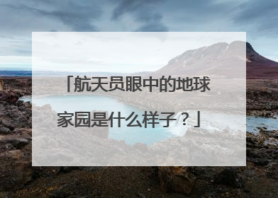 航天员眼中的地球家园是什么样子？