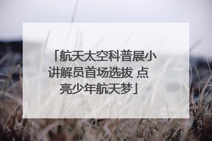 航天太空科普展小讲解员首场选拔 点亮少年航天梦