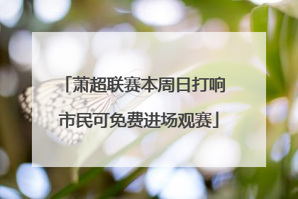 萧超联赛本周日打响 市民可免费进场观赛