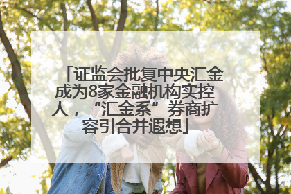 证监会批复中央汇金成为8家金融机构实控人，“汇金系”券商扩容引合并遐想