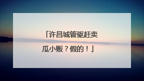 许昌城管驱赶卖瓜小贩？假的！
