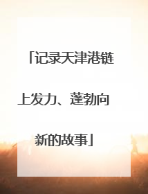 记录天津港链上发力、蓬勃向新的故事