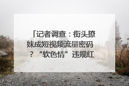 记者调查：街头撩妹成短视频流量密码？“软色情”违规红线亟待明确｜聚焦短视频乱象治理