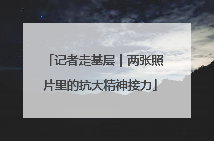 记者走基层｜两张照片里的抗大精神接力