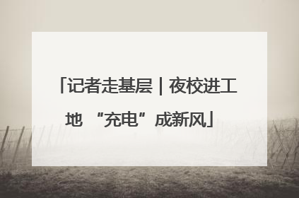 记者走基层｜夜校进工地 “充电”成新风