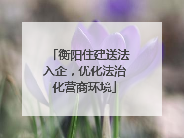 衡阳住建送法入企，优化法治化营商环境
