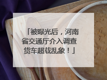 被曝光后，河南省交通厅介入调查货车超载乱象！