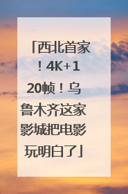 西北首家！4K+120帧！乌鲁木齐这家影城把电影玩明白了