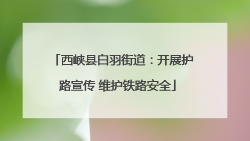 西峡县白羽街道：开展护路宣传 维护铁路安全