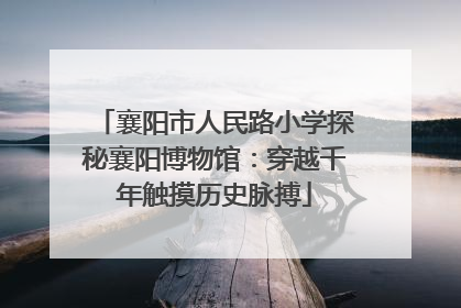 襄阳市人民路小学探秘襄阳博物馆：穿越千年触摸历史脉搏