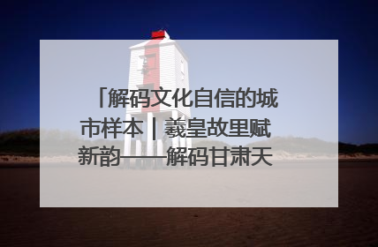 解码文化自信的城市样本｜羲皇故里赋新韵——解码甘肃天水的文化自信样本