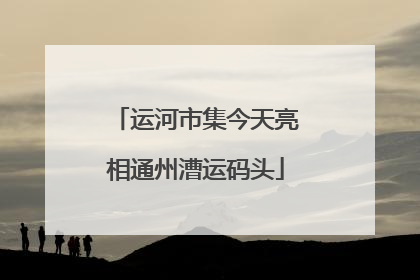 运河市集今天亮相通州漕运码头