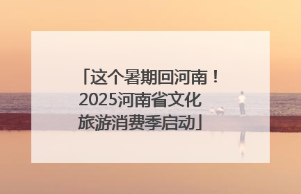 这个暑期回河南！2025河南省文化旅游消费季启动