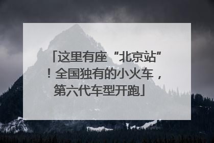 这里有座“北京站”！全国独有的小火车，第六代车型开跑