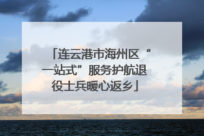 连云港市海州区“一站式”服务护航退役士兵暖心返乡