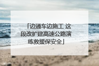 边通车边施工 这段改扩建高速公路演练救援保安全
