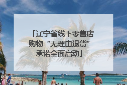 辽宁省线下零售店购物“无理由退货”承诺全面启动