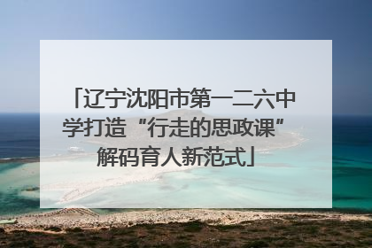 辽宁沈阳市第一二六中学打造“行走的思政课” 解码育人新范式