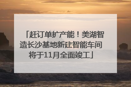 赶订单扩产能！美湖智造长沙基地新建智能车间将于11月全面竣工