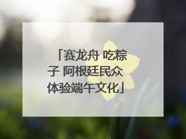 赛龙舟 吃粽子 阿根廷民众体验端午文化
