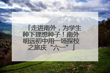 走进南外，为学生种下理想种子！南外明远初中用一场探校之旅庆“六一”