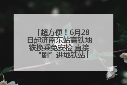 超方便！6月28日起济南东站高铁地铁换乘免安检 直接“刷”进地铁站
