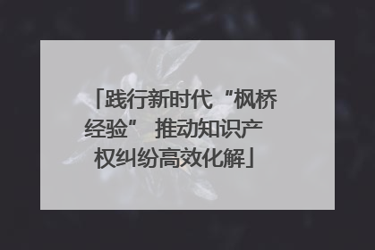 践行新时代“枫桥经验” 推动知识产权纠纷高效化解