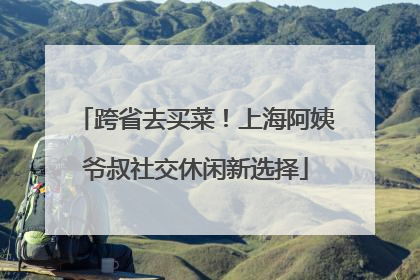 跨省去买菜！上海阿姨爷叔社交休闲新选择