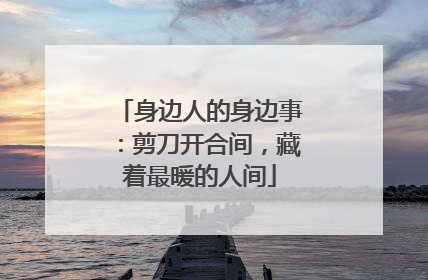 身边人的身边事：剪刀开合间，藏着最暖的人间