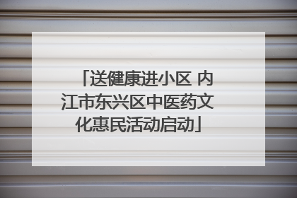 送健康进小区 内江市东兴区中医药文化惠民活动启动