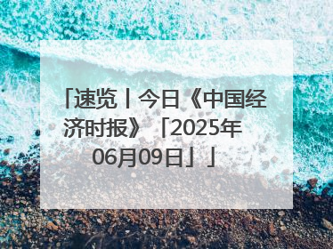 速览丨今日《中国经济时报》「2025年06月09日」