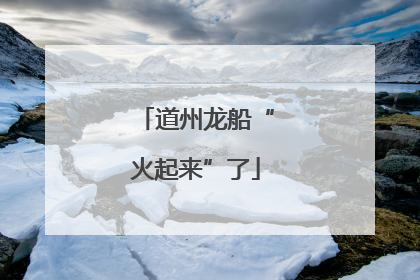 道州龙船“火起来”了