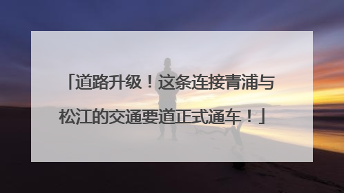 道路升级！这条连接青浦与松江的交通要道正式通车！