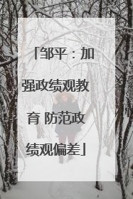 邹平：加强政绩观教育 防范政绩观偏差