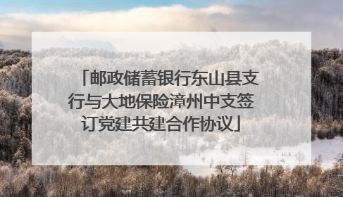 邮政储蓄银行东山县支行与大地保险漳州中支签订党建共建合作协议