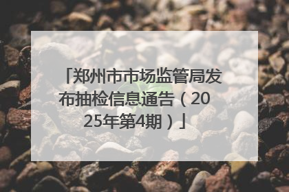 郑州市市场监管局发布抽检信息通告（2025年第4期）
