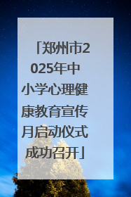 郑州市2025年中小学心理健康教育宣传月启动仪式成功召开