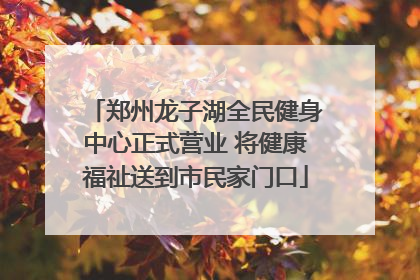 郑州龙子湖全民健身中心正式营业 将健康福祉送到市民家门口