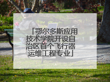 鄂尔多斯应用技术学院开设自治区首个飞行器运维工程专业