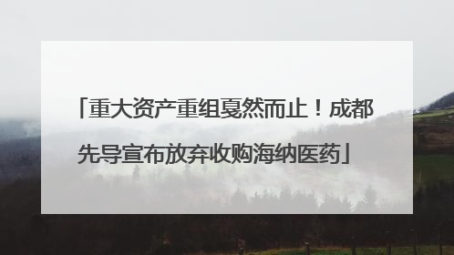 重大资产重组戛然而止！成都先导宣布放弃收购海纳医药