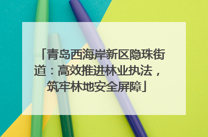 青岛西海岸新区隐珠街道：高效推进林业执法，筑牢林地安全屏障