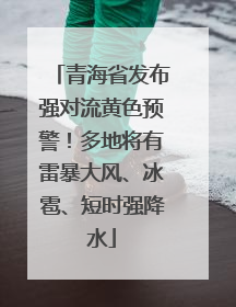 青海省发布强对流黄色预警！多地将有雷暴大风、冰雹、短时强降水