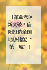 革命老区新突破！信阳打造全国地热储能“第一城”